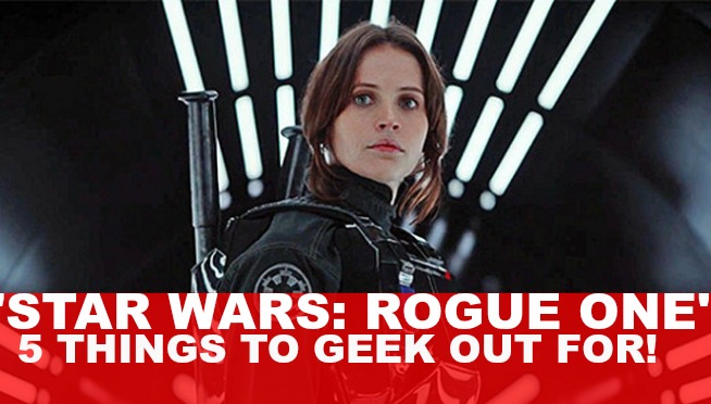 5 THINGS TO GEEK OUT FOR WATCHING THE ‘STAR WARS: ROGUE ONE’ TRAILER